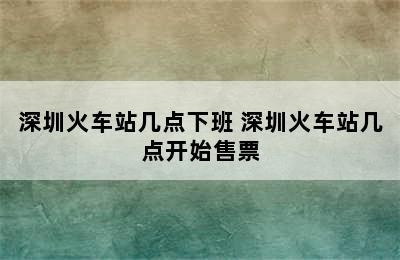 深圳火车站几点下班 深圳火车站几点开始售票